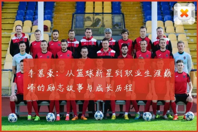 李慕豪：从篮球新星到职业生涯巅峰的励志故事与成长历程